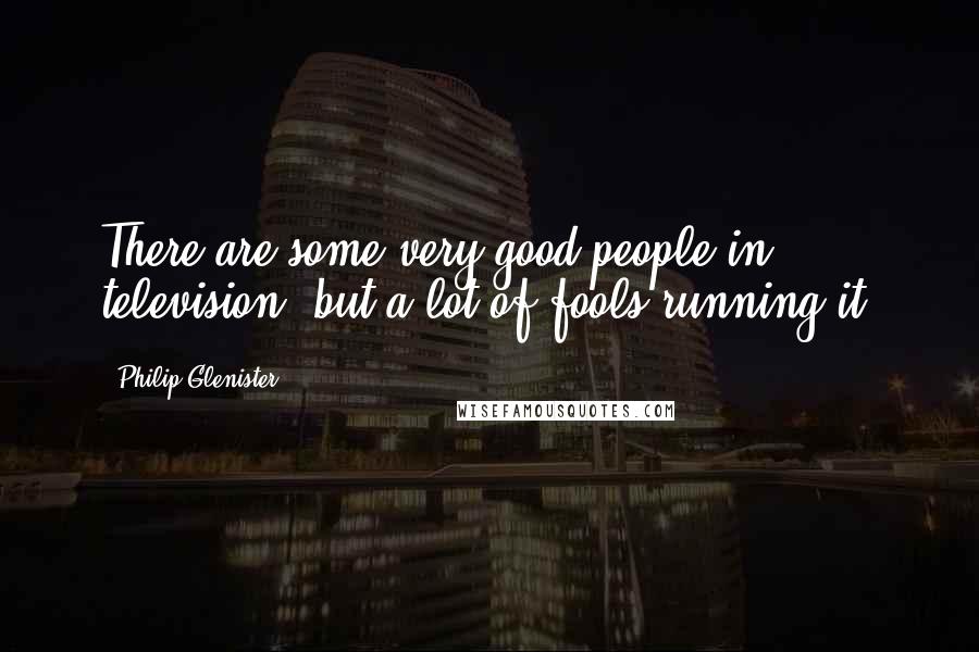 Philip Glenister Quotes: There are some very good people in television, but a lot of fools running it.