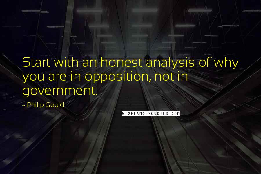 Philip Gould Quotes: Start with an honest analysis of why you are in opposition, not in government.