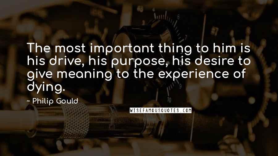 Philip Gould Quotes: The most important thing to him is his drive, his purpose, his desire to give meaning to the experience of dying.