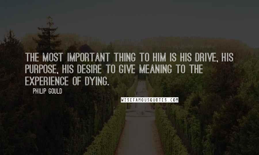 Philip Gould Quotes: The most important thing to him is his drive, his purpose, his desire to give meaning to the experience of dying.