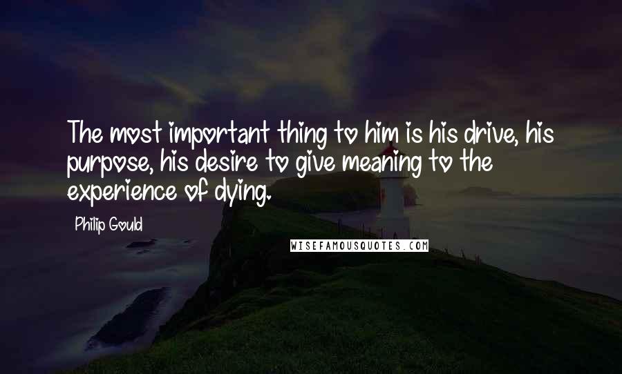 Philip Gould Quotes: The most important thing to him is his drive, his purpose, his desire to give meaning to the experience of dying.