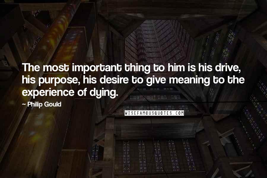 Philip Gould Quotes: The most important thing to him is his drive, his purpose, his desire to give meaning to the experience of dying.