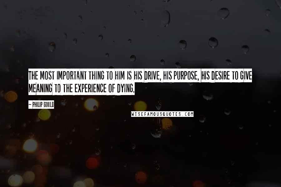 Philip Gould Quotes: The most important thing to him is his drive, his purpose, his desire to give meaning to the experience of dying.