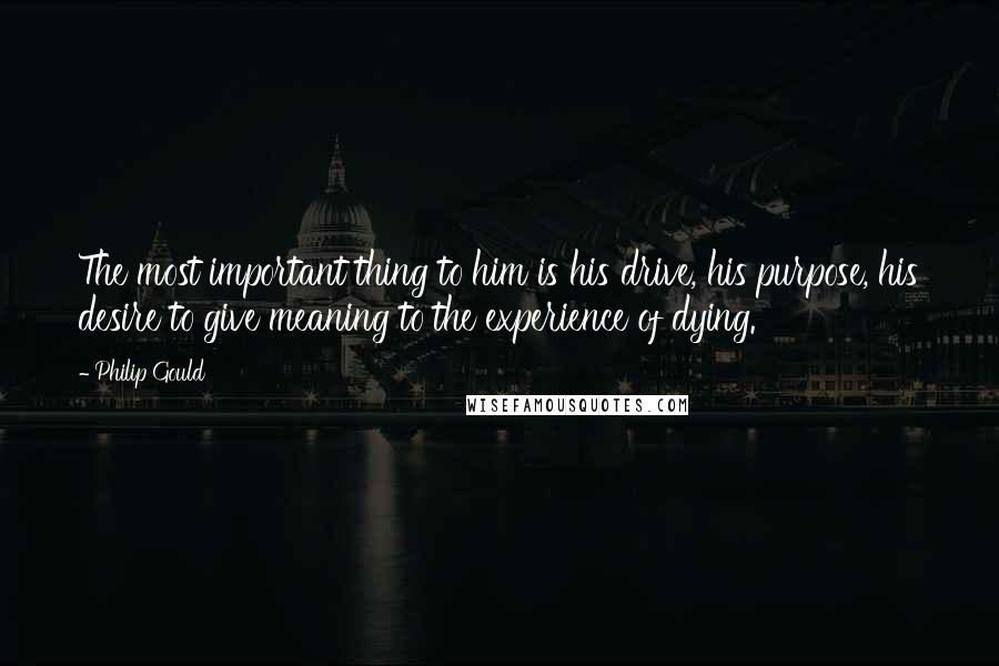 Philip Gould Quotes: The most important thing to him is his drive, his purpose, his desire to give meaning to the experience of dying.