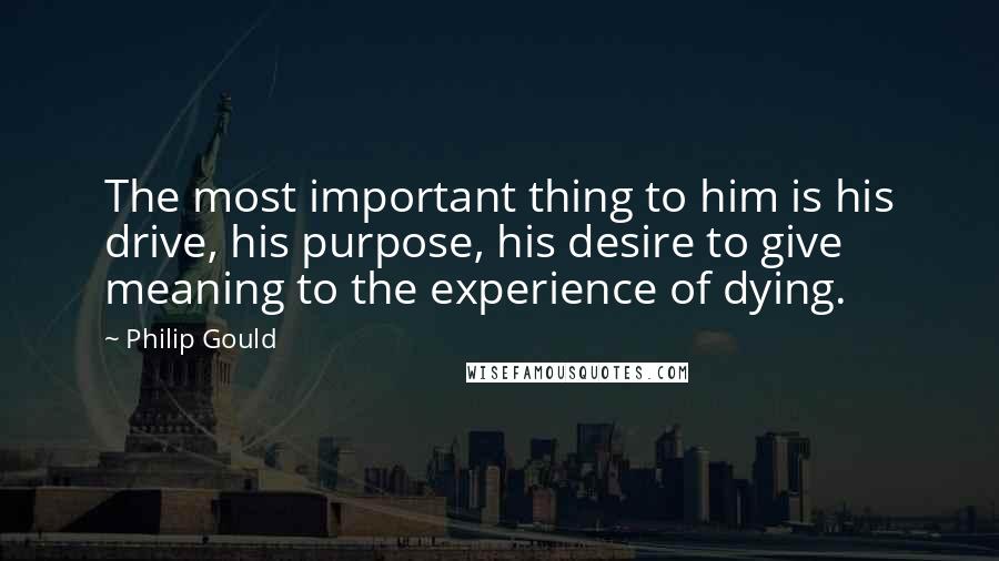 Philip Gould Quotes: The most important thing to him is his drive, his purpose, his desire to give meaning to the experience of dying.