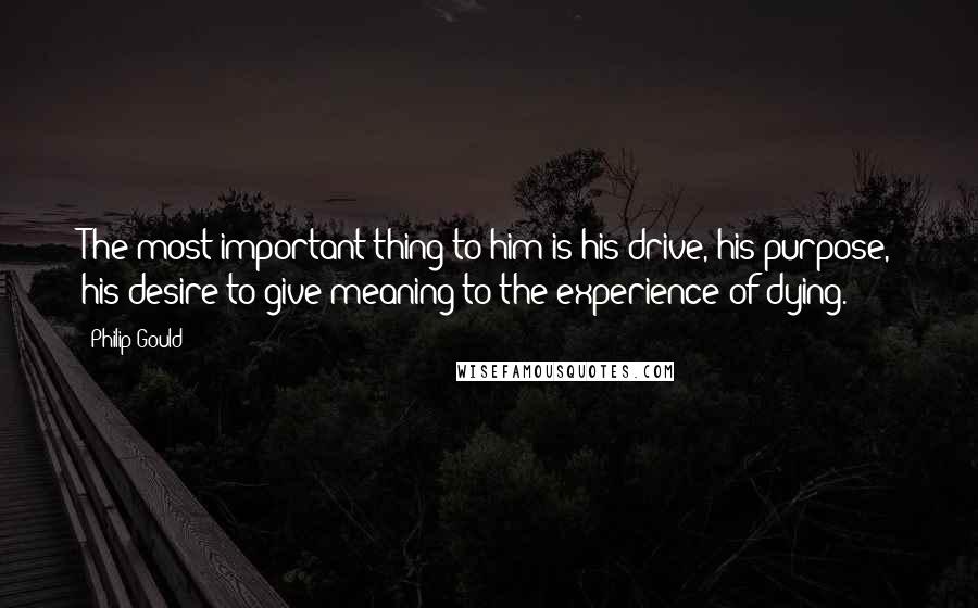 Philip Gould Quotes: The most important thing to him is his drive, his purpose, his desire to give meaning to the experience of dying.