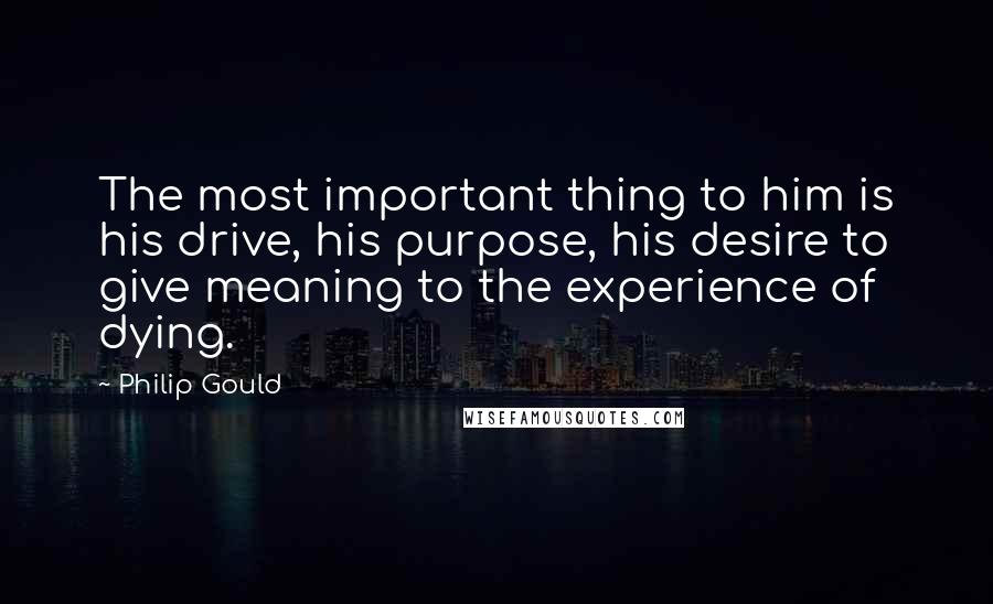 Philip Gould Quotes: The most important thing to him is his drive, his purpose, his desire to give meaning to the experience of dying.