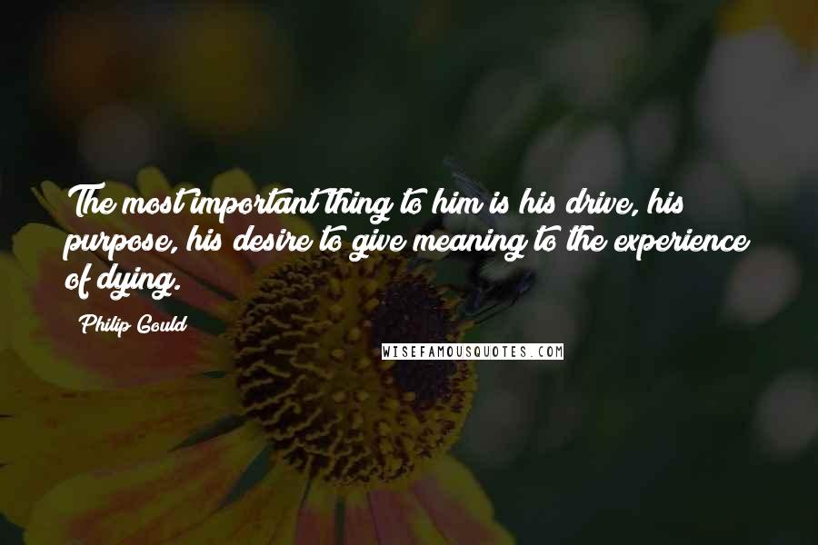 Philip Gould Quotes: The most important thing to him is his drive, his purpose, his desire to give meaning to the experience of dying.