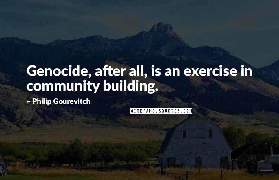 Philip Gourevitch Quotes: Genocide, after all, is an exercise in community building.