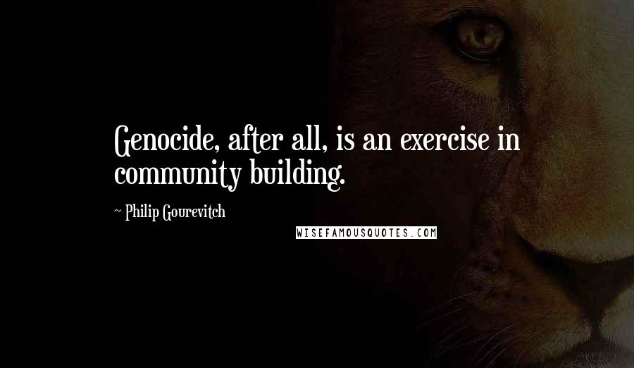 Philip Gourevitch Quotes: Genocide, after all, is an exercise in community building.