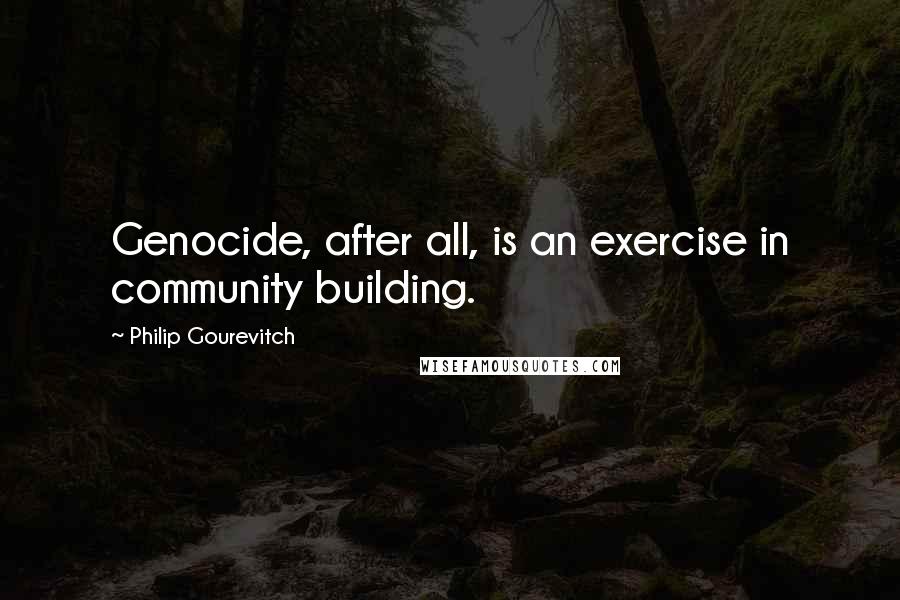 Philip Gourevitch Quotes: Genocide, after all, is an exercise in community building.