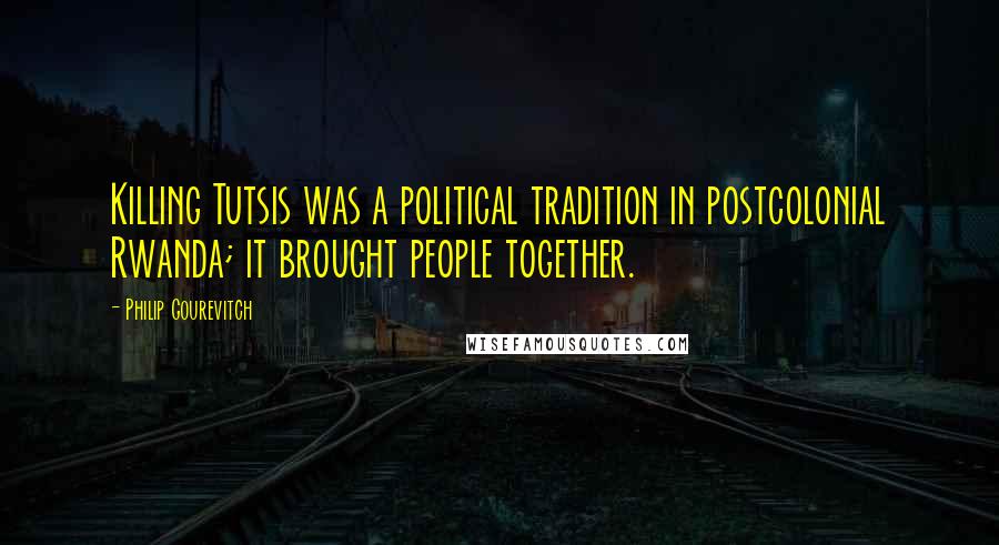 Philip Gourevitch Quotes: Killing Tutsis was a political tradition in postcolonial Rwanda; it brought people together.