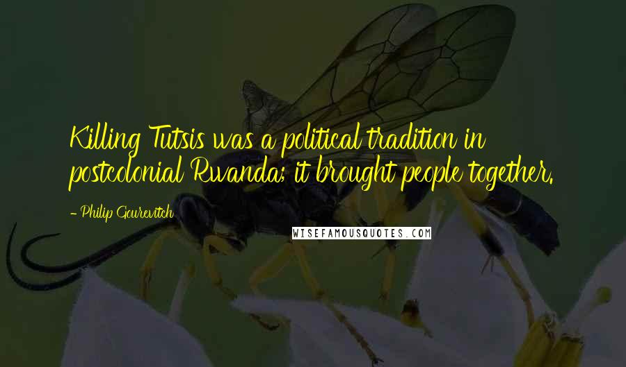 Philip Gourevitch Quotes: Killing Tutsis was a political tradition in postcolonial Rwanda; it brought people together.