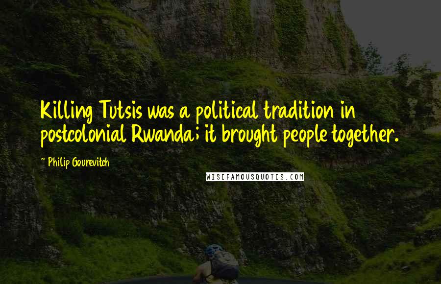 Philip Gourevitch Quotes: Killing Tutsis was a political tradition in postcolonial Rwanda; it brought people together.