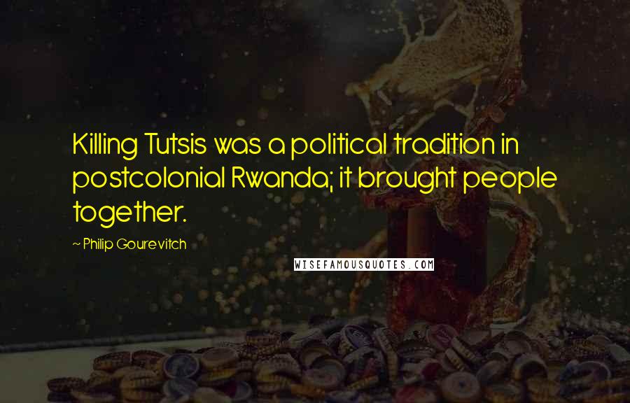 Philip Gourevitch Quotes: Killing Tutsis was a political tradition in postcolonial Rwanda; it brought people together.