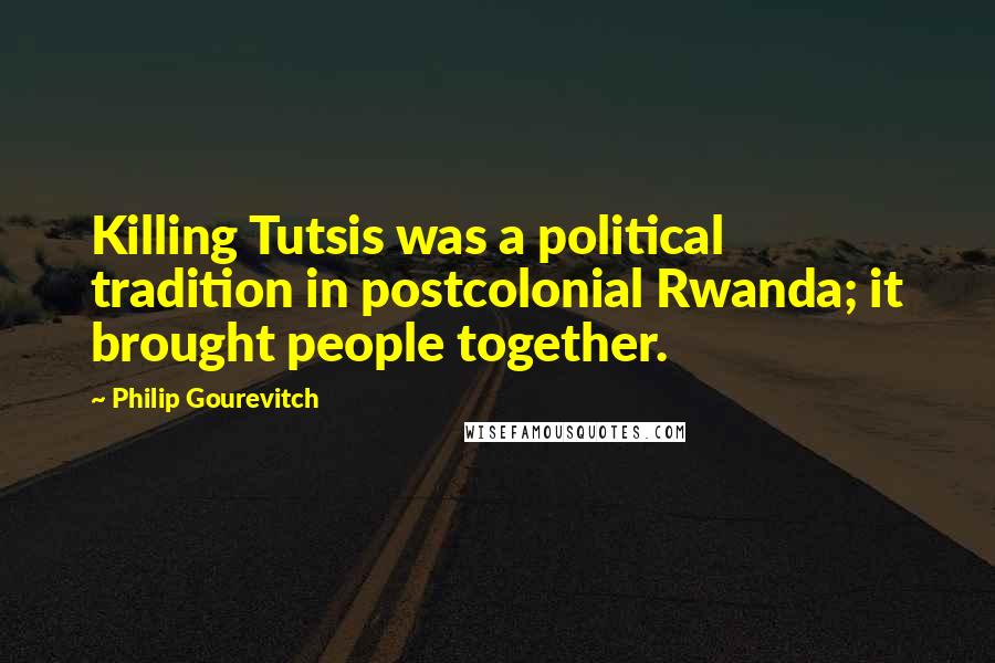 Philip Gourevitch Quotes: Killing Tutsis was a political tradition in postcolonial Rwanda; it brought people together.