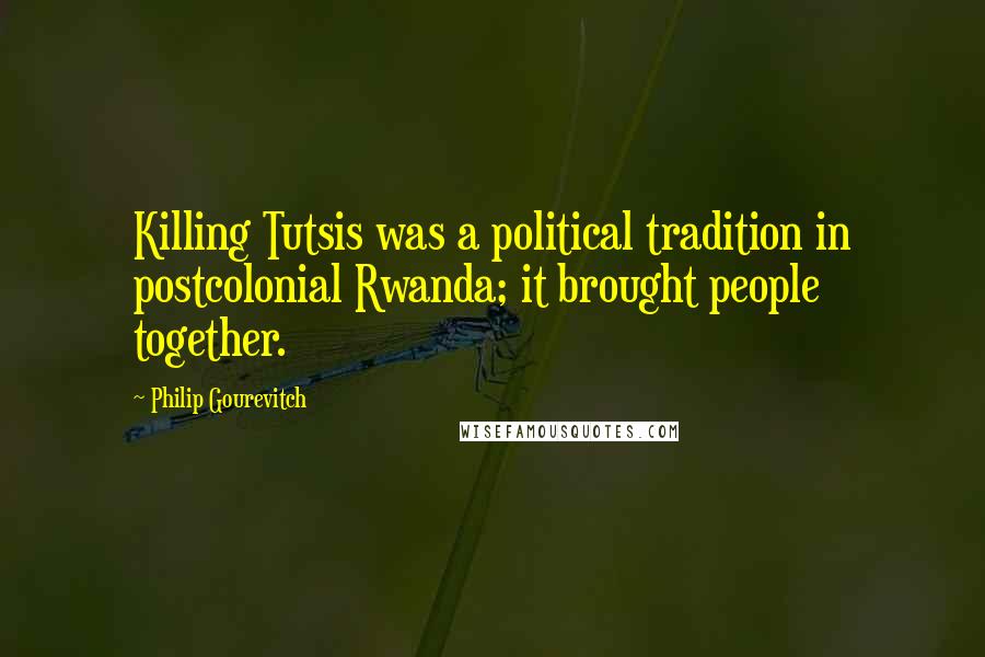 Philip Gourevitch Quotes: Killing Tutsis was a political tradition in postcolonial Rwanda; it brought people together.