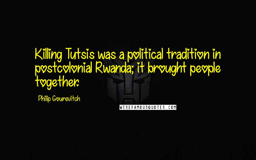 Philip Gourevitch Quotes: Killing Tutsis was a political tradition in postcolonial Rwanda; it brought people together.