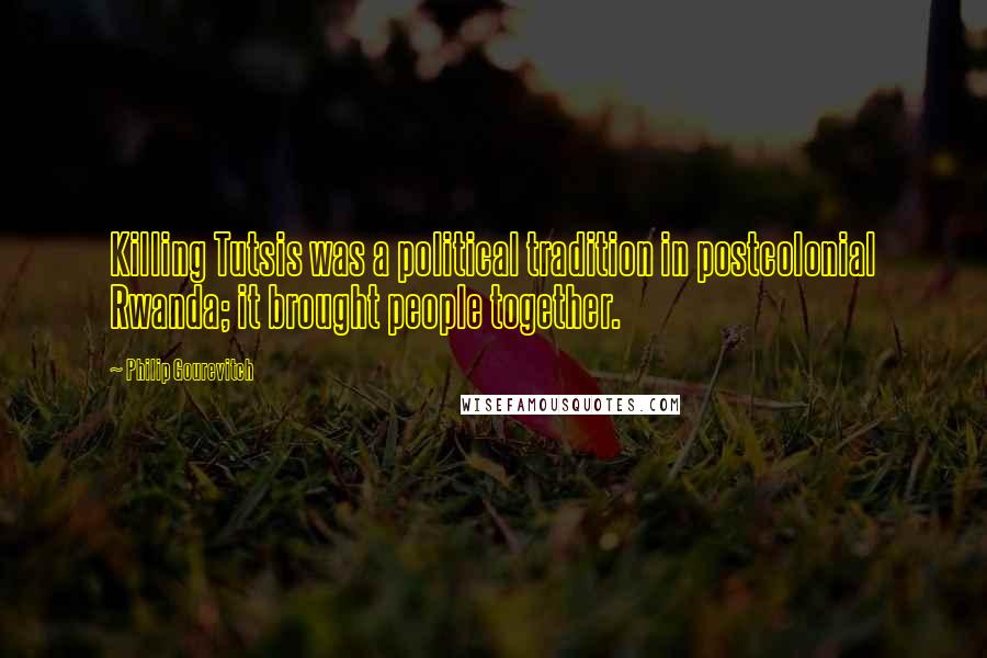 Philip Gourevitch Quotes: Killing Tutsis was a political tradition in postcolonial Rwanda; it brought people together.