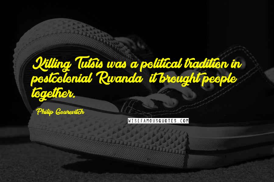 Philip Gourevitch Quotes: Killing Tutsis was a political tradition in postcolonial Rwanda; it brought people together.