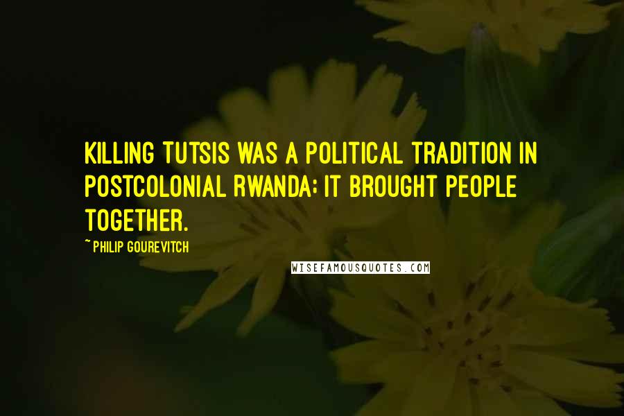 Philip Gourevitch Quotes: Killing Tutsis was a political tradition in postcolonial Rwanda; it brought people together.