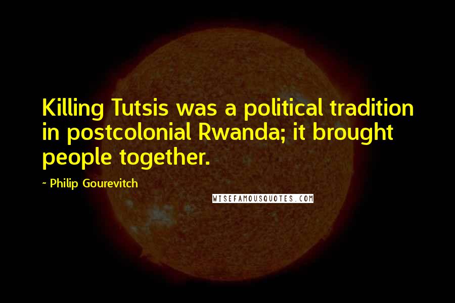 Philip Gourevitch Quotes: Killing Tutsis was a political tradition in postcolonial Rwanda; it brought people together.