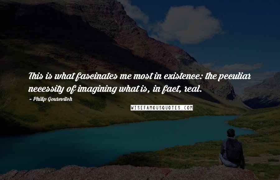 Philip Gourevitch Quotes: This is what fascinates me most in existence: the peculiar necessity of imagining what is, in fact, real.