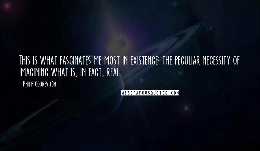 Philip Gourevitch Quotes: This is what fascinates me most in existence: the peculiar necessity of imagining what is, in fact, real.