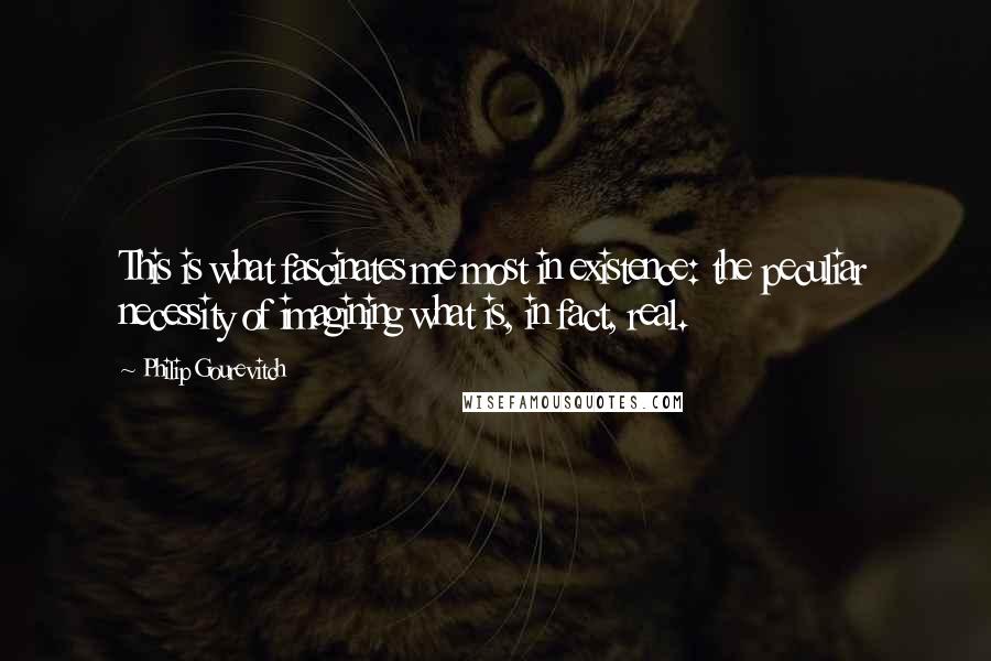 Philip Gourevitch Quotes: This is what fascinates me most in existence: the peculiar necessity of imagining what is, in fact, real.