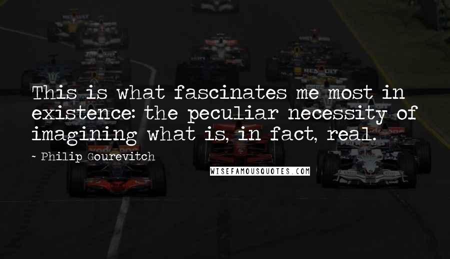 Philip Gourevitch Quotes: This is what fascinates me most in existence: the peculiar necessity of imagining what is, in fact, real.