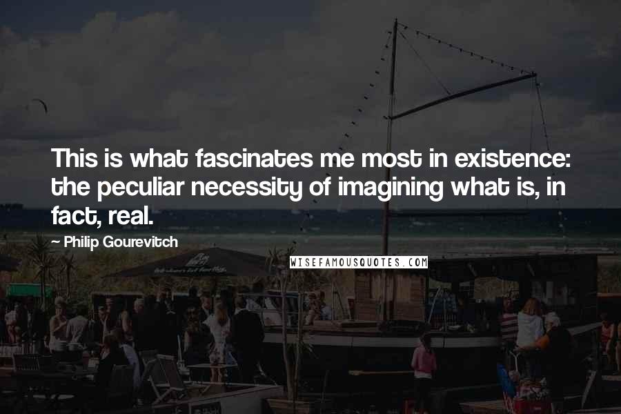 Philip Gourevitch Quotes: This is what fascinates me most in existence: the peculiar necessity of imagining what is, in fact, real.