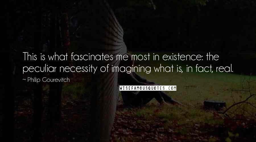 Philip Gourevitch Quotes: This is what fascinates me most in existence: the peculiar necessity of imagining what is, in fact, real.