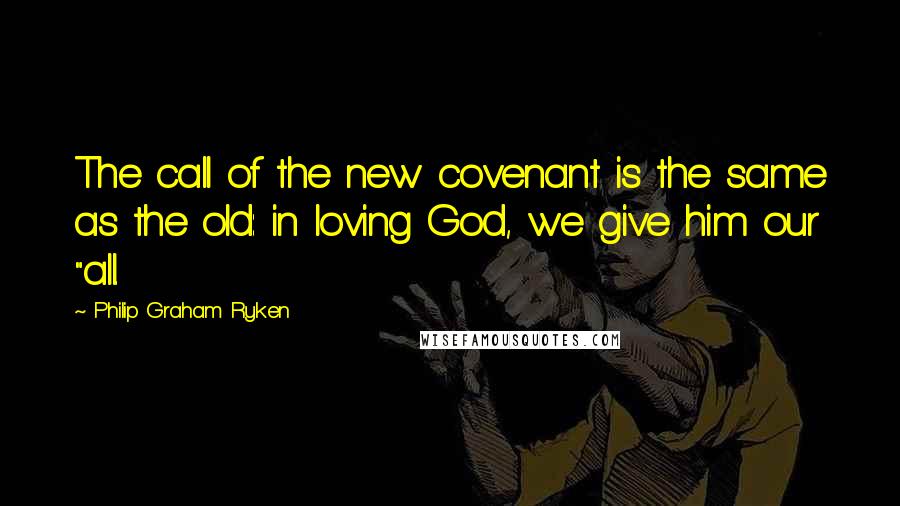 Philip Graham Ryken Quotes: The call of the new covenant is the same as the old: in loving God, we give him our "all.