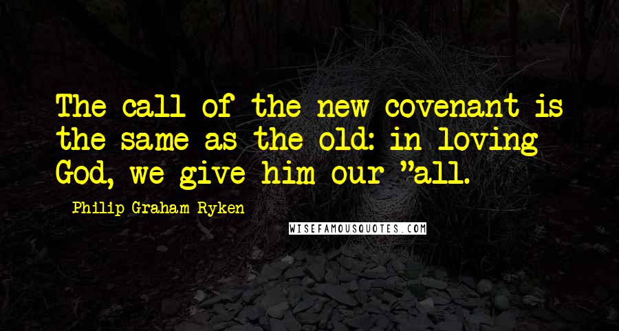 Philip Graham Ryken Quotes: The call of the new covenant is the same as the old: in loving God, we give him our "all.