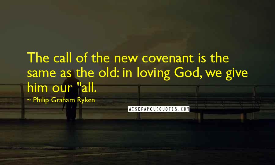 Philip Graham Ryken Quotes: The call of the new covenant is the same as the old: in loving God, we give him our "all.