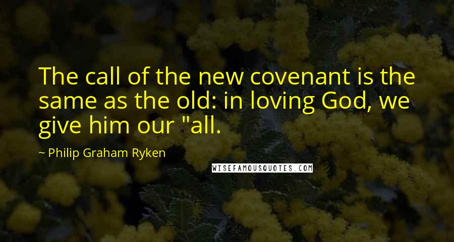 Philip Graham Ryken Quotes: The call of the new covenant is the same as the old: in loving God, we give him our "all.