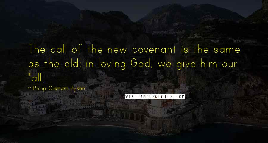 Philip Graham Ryken Quotes: The call of the new covenant is the same as the old: in loving God, we give him our "all.