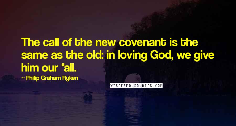 Philip Graham Ryken Quotes: The call of the new covenant is the same as the old: in loving God, we give him our "all.