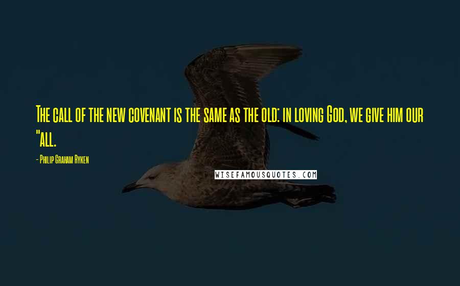 Philip Graham Ryken Quotes: The call of the new covenant is the same as the old: in loving God, we give him our "all.