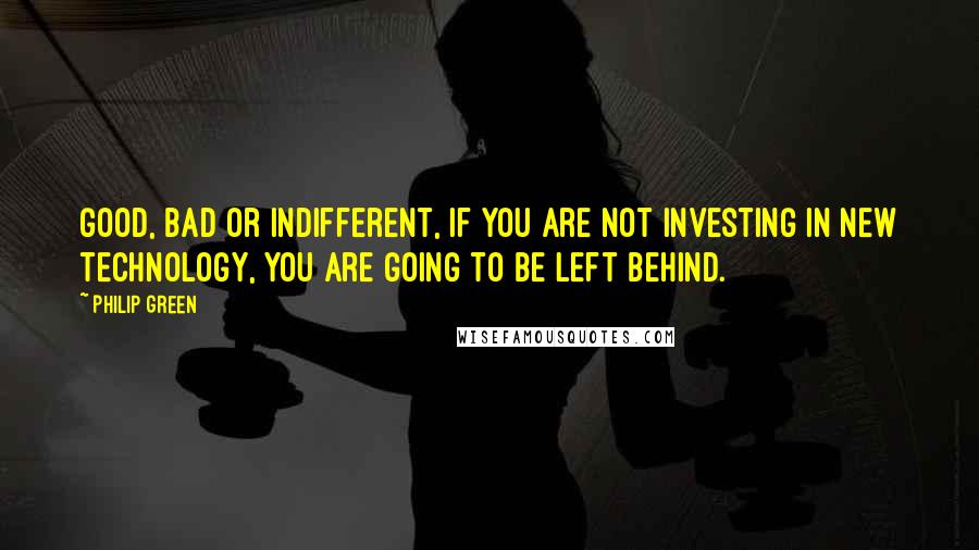 Philip Green Quotes: Good, bad or indifferent, if you are not investing in new technology, you are going to be left behind.