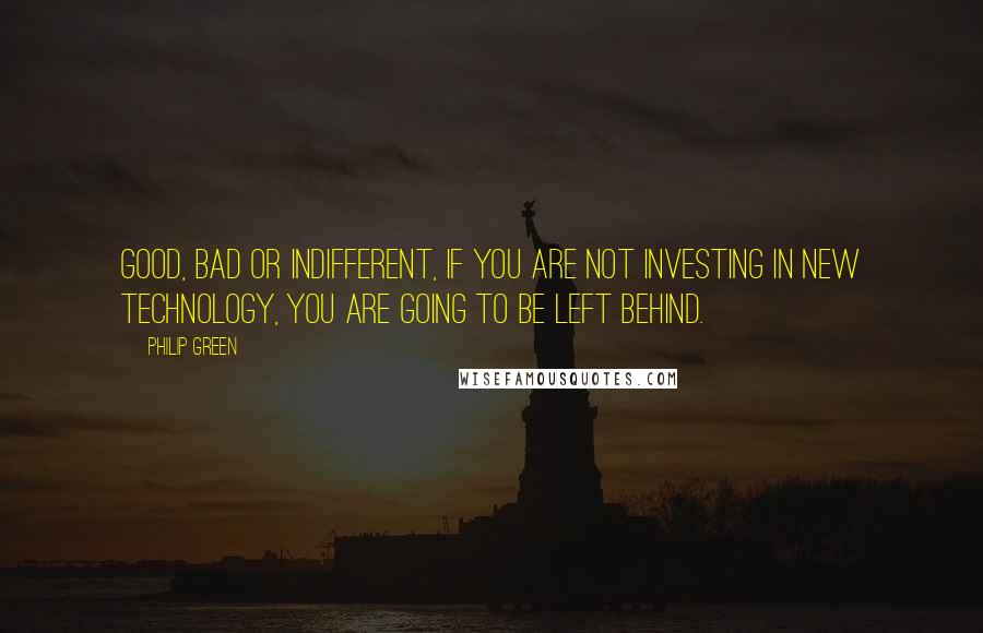 Philip Green Quotes: Good, bad or indifferent, if you are not investing in new technology, you are going to be left behind.