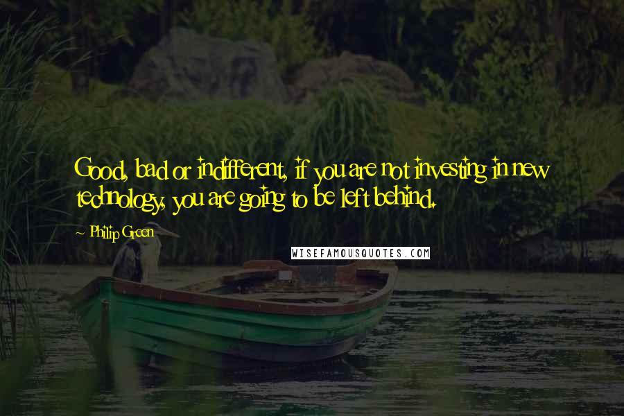 Philip Green Quotes: Good, bad or indifferent, if you are not investing in new technology, you are going to be left behind.