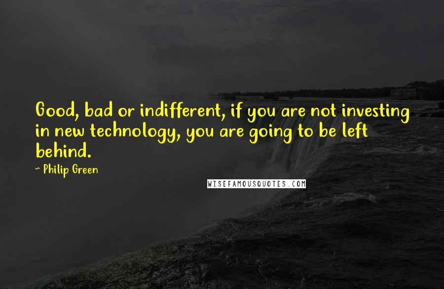 Philip Green Quotes: Good, bad or indifferent, if you are not investing in new technology, you are going to be left behind.