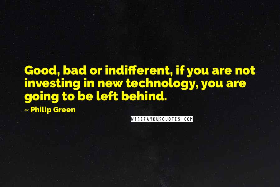 Philip Green Quotes: Good, bad or indifferent, if you are not investing in new technology, you are going to be left behind.