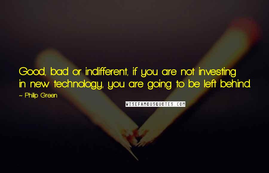 Philip Green Quotes: Good, bad or indifferent, if you are not investing in new technology, you are going to be left behind.