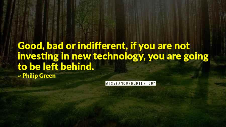 Philip Green Quotes: Good, bad or indifferent, if you are not investing in new technology, you are going to be left behind.