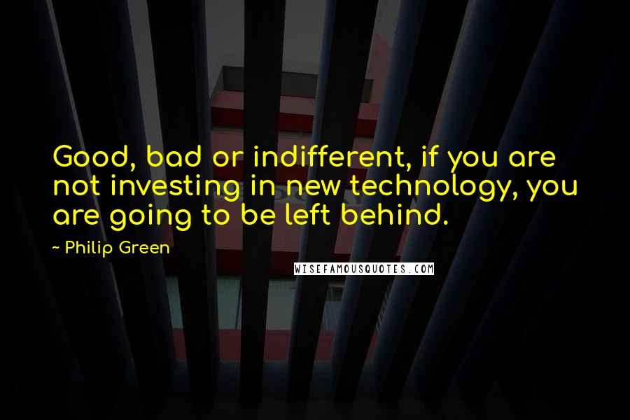 Philip Green Quotes: Good, bad or indifferent, if you are not investing in new technology, you are going to be left behind.