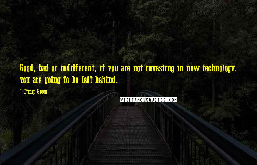 Philip Green Quotes: Good, bad or indifferent, if you are not investing in new technology, you are going to be left behind.