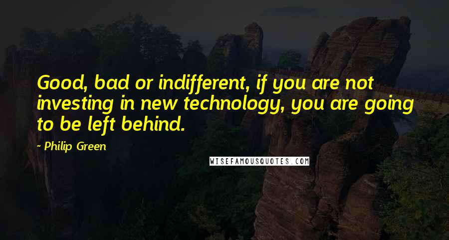 Philip Green Quotes: Good, bad or indifferent, if you are not investing in new technology, you are going to be left behind.