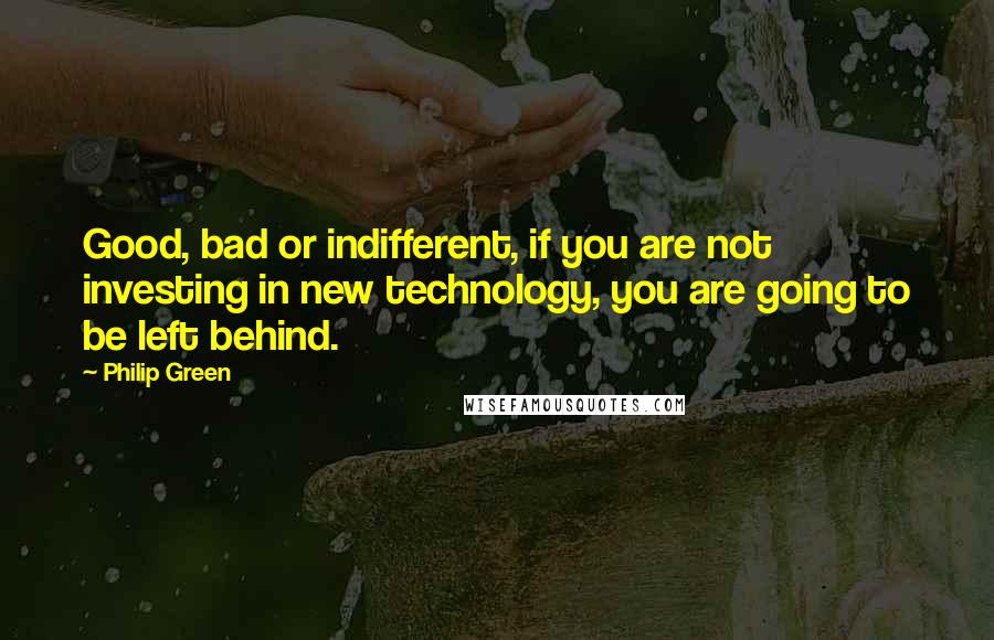 Philip Green Quotes: Good, bad or indifferent, if you are not investing in new technology, you are going to be left behind.